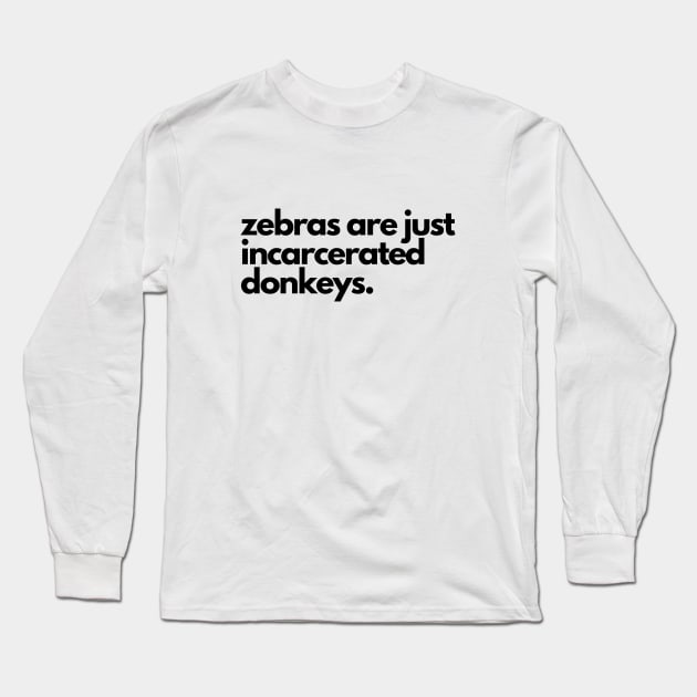 Zebras are incarcerated donkeys- animal prison farm funny Long Sleeve T-Shirt by C-Dogg